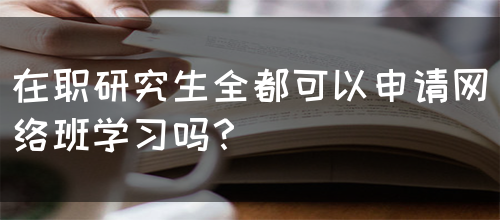 在职研究生全都可以申请网络班学习吗？