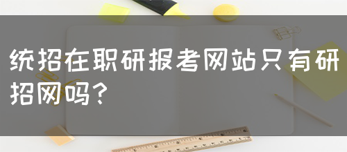 统招在职研报考网站只有研招网吗？(图1)