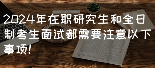 2024年在职研究生和全日制考生面试都需要注意以下事项！