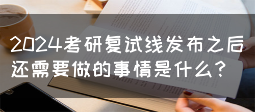 2024考研复试线发布之后还需要做的事情是什么？(图1)