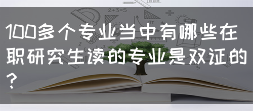 100多个专业当中有哪些在职研究生读的专业是双证的？