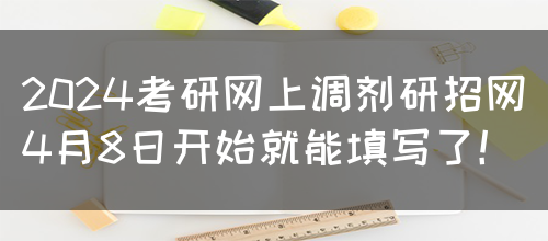 2024考研网上调剂研招网4月8日开始就能填写了！