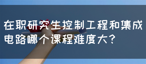 在职研究生控制工程和集成电路哪个课程难度大？