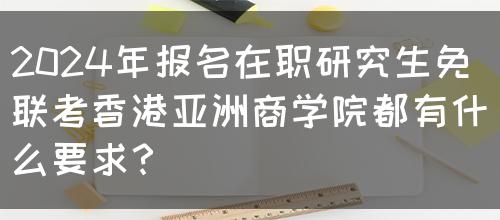 2024年报名在职研究生免联考香港亚洲商学院都有什么要求？