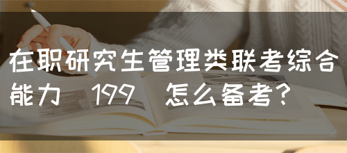 在职研究生管理类联考综合能力(199)怎么备考？