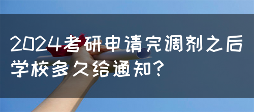 2024考研申请完调剂之后学校多久给通知？