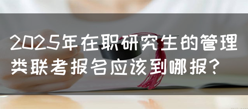 2025年在职研究生的管理类联考报名应该到哪报？