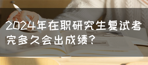 2024年在职研究生复试考完多久会出成绩？