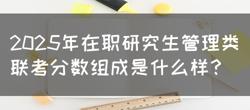 2025年在职研究生管理类联考分数组成是什么样？