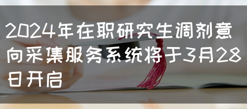 2024年在职研究生调剂意向采集服务系统将于3月28日开启