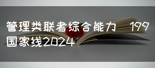 管理类联考综合能力(199)国家线2024(图1)