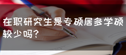 在职研究生是专硕居多学硕较少吗？(图1)