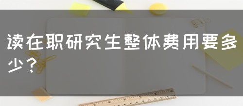 读在职研究生整体费用要多少？(图1)