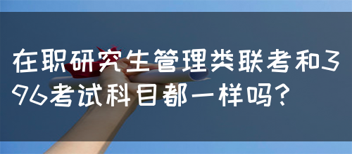 在职研究生管理类联考和396考试科目都一样吗？