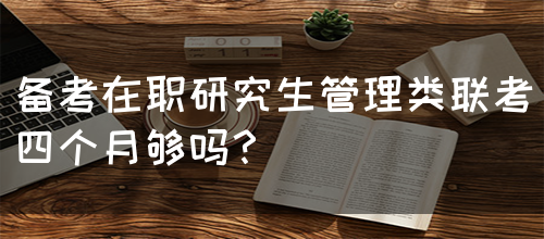 备考在职研究生管理类联考四个月够吗？