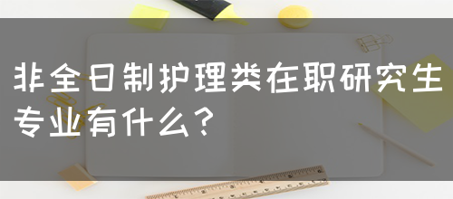 非全日制护理类在职研究生专业有什么？