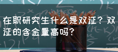 在职研究生什么是双证？双证的含金量高吗？(图1)