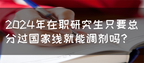 2024年在职研究生只要总分过国家线就能调剂吗？