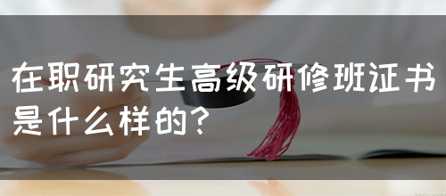 在职研究生高级研修班证书是什么样的？