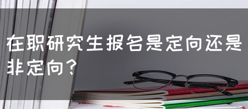 在职研究生报名是定向还是非定向？