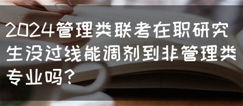 2024管理类联考在职研究生没过线能调剂到非管理类专业吗？