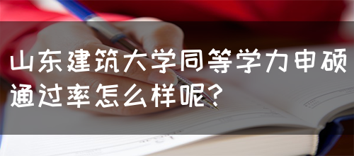 山东建筑大学同等学力申硕通过率怎么样呢？