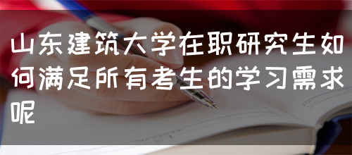 山东建筑大学在职研究生如何满足所有考生的学习需求呢(图1)