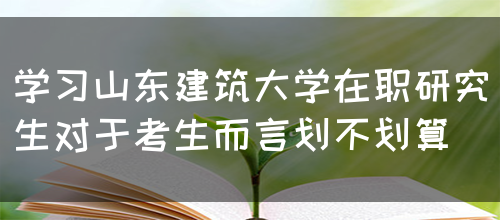 学习山东建筑大学在职研究生对于考生而言划不划算(图1)