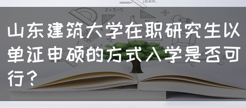 山东建筑大学在职研究生以单证申硕的方式入学是否可行？(图1)