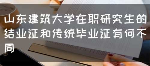 山东建筑大学在职研究生的结业证和传统毕业证有何不同(图1)