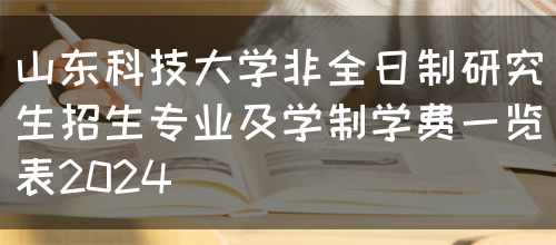 山东科技大学非全日制研究生招生专业及学制学费一览表2024(图1)