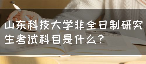 山东科技大学非全日制研究生考试科目是什么？