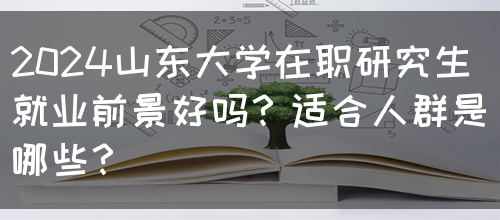 2024山东大学在职研究生就业前景好吗？适合人群是哪些？(图1)