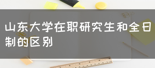 山东大学在职研究生和全日制的区别