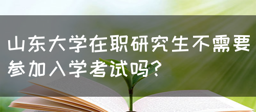 山东大学在职研究生不需要参加入学考试吗？