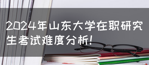 2024年山东大学在职研究生考试难度分析！(图1)