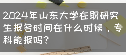 2024年山东大学在职研究生报名时间在什么时候，专科能报吗？(图1)