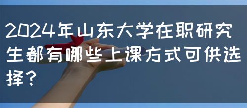 2024年山东大学在职研究生都有哪些上课方式可供选择？