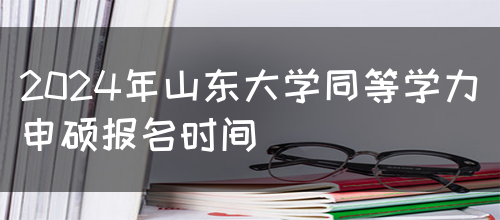 2024年山东大学同等学力申硕报名时间