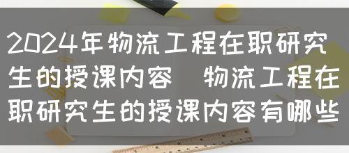 2024年物流工程在职研究生的授课内容(物流工程在职研究生的授课内容有哪些)