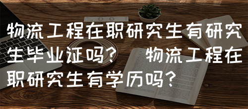 物流工程在职研究生有研究生毕业证吗？（物流工程在职研究生有学历吗？）