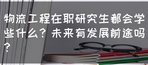 物流工程在职研究生都会学些什么？未来有发展前途吗？