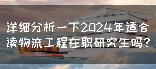 详细分析一下2024年适合读物流工程在职研究生吗？(图1)