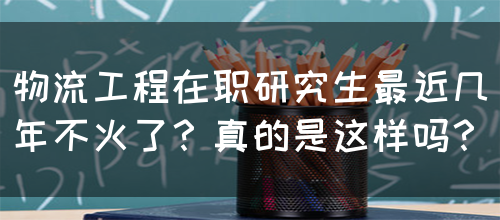 物流工程在职研究生最近几年不火了？真的是这样吗？(图1)