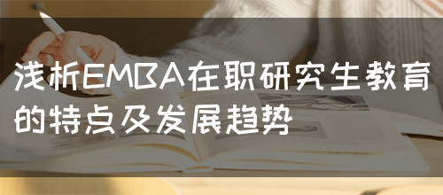 浅析EMBA在职研究生教育的特点及发展趋势(图1)