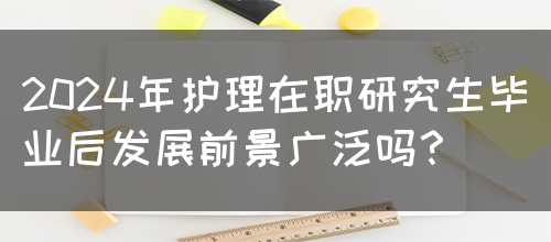 2024年护理在职研究生毕业后发展前景广泛吗？