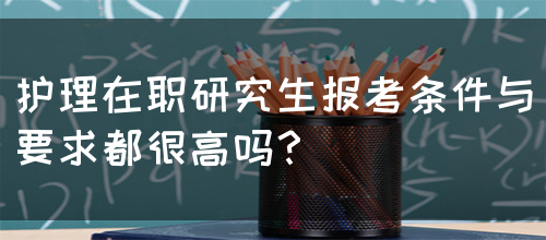 护理在职研究生报考条件与要求都很高吗？