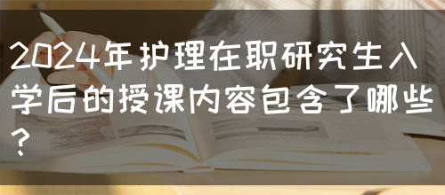 2024年护理在职研究生入学后的授课内容包含了哪些？