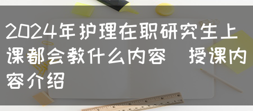 2024年护理在职研究生上课都会教什么内容（授课内容介绍）