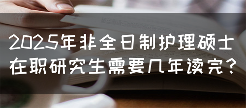 2025年非全日制护理硕士在职研究生需要几年读完？